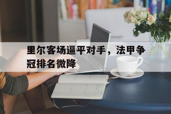里尔客场逼平对手，法甲争冠排名微降的简单介绍