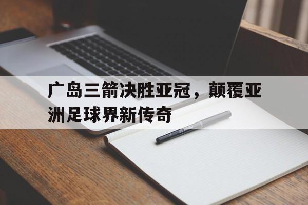 包含广岛三箭决胜亚冠,颠覆亚洲足球界新传奇的词条