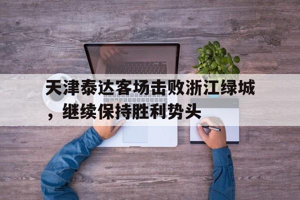 天津泰达客场击败浙江绿城,继续保持胜利势头的简单介绍