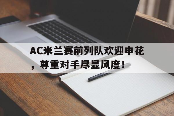 AC米兰赛前列队欢迎申花，尊重对手尽显风度！终于有钱了! 主帅续约新援补强的ac米兰热闹重建中