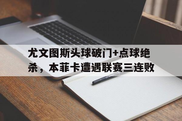 尤文图斯头球破门+点球绝杀，本菲卡遭遇联赛三连败