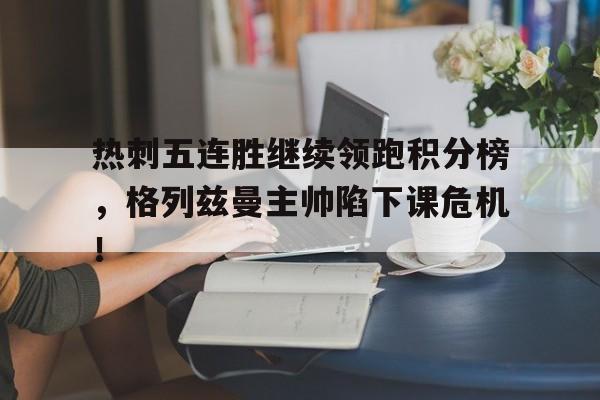 热刺五连胜继续领跑积分榜，格列兹曼主帅陷下课危机！