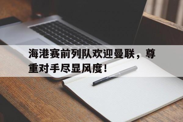 海港赛前列队欢迎曼联，尊重对手尽显风度！