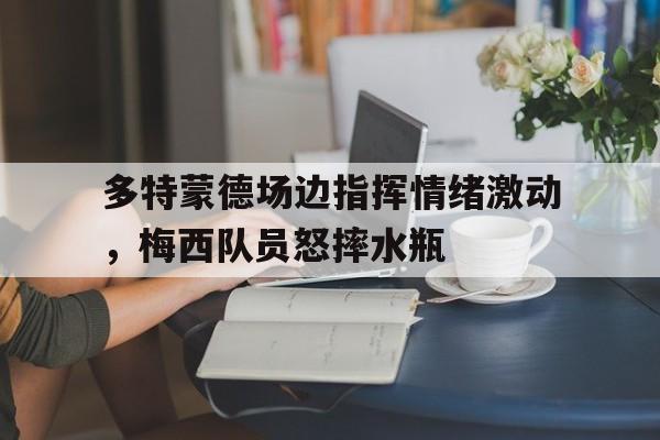 多特蒙德场边指挥情绪激动，梅西队员怒摔水瓶